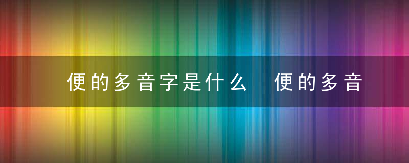 便的多音字是什么 便的多音字简介